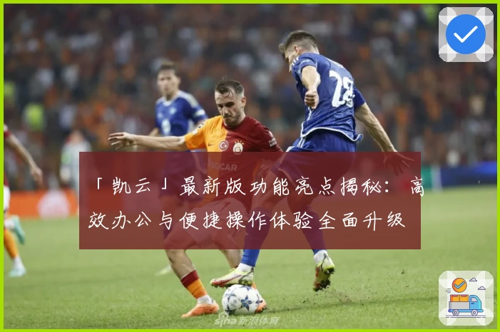 「凯云」最新版功能亮点揭秘：高效办公与便捷操作体验全面升级