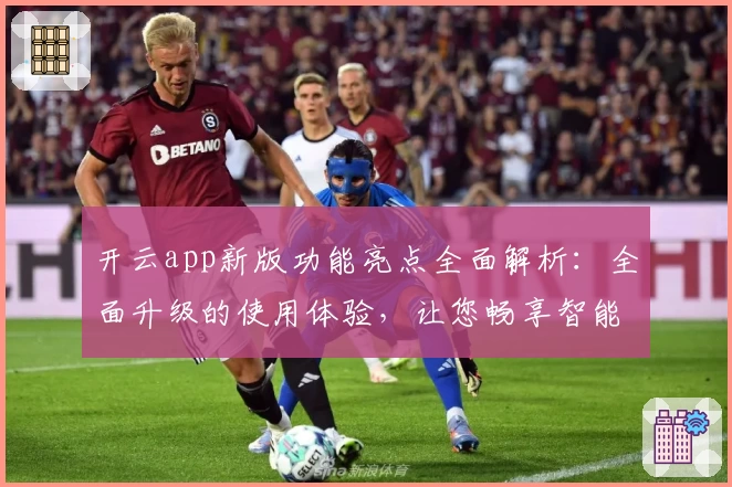 开云app新版功能亮点全面解析：全面升级的使用体验，让您畅享智能生活
