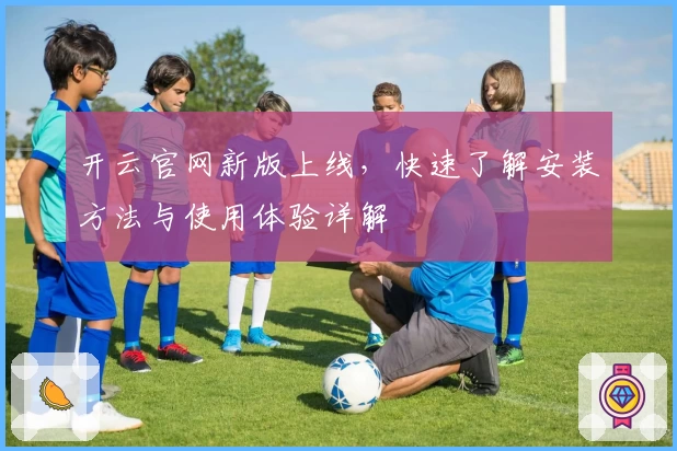 开云官网新版上线，快速了解安装方法与使用体验详解