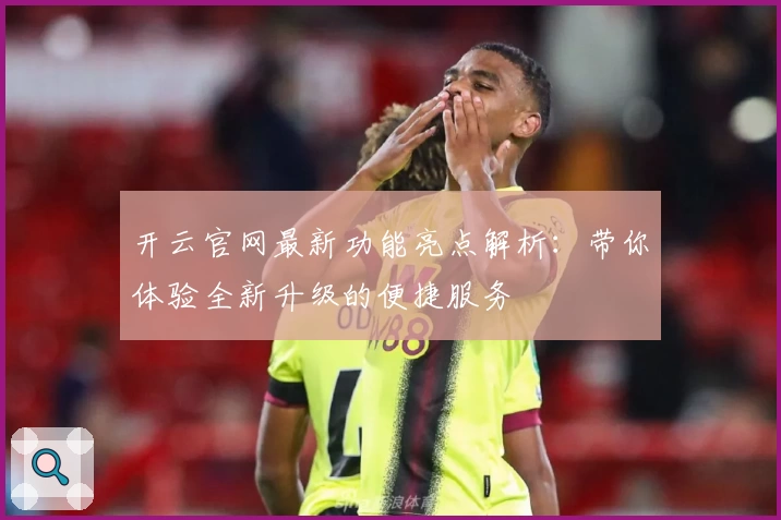 开云官网最新功能亮点解析：带你体验全新升级的便捷服务