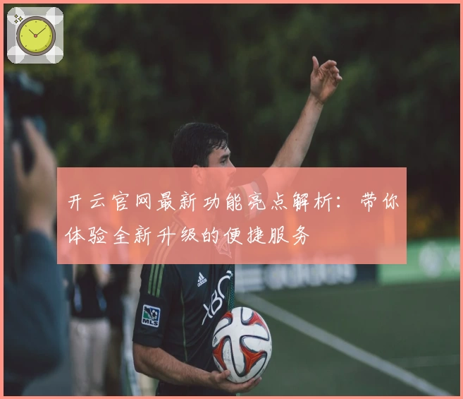 开云官网最新功能亮点解析：带你体验全新升级的便捷服务