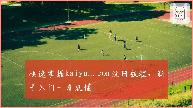 快速掌握kaiyun.com注册教程，新手入门一看就懂