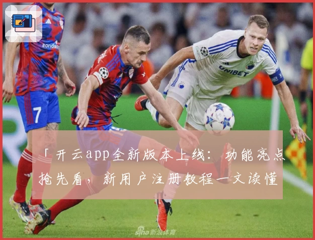 「开云app全新版本上线：功能亮点抢先看，新用户注册教程一文读懂」