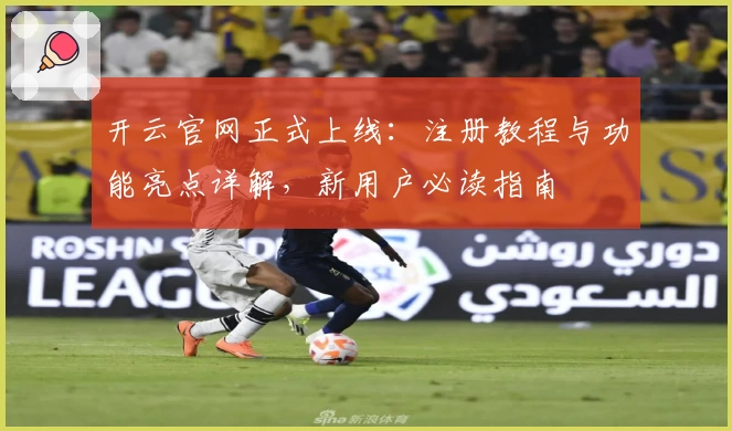 开云官网正式上线：注册教程与功能亮点详解，新用户必读指南