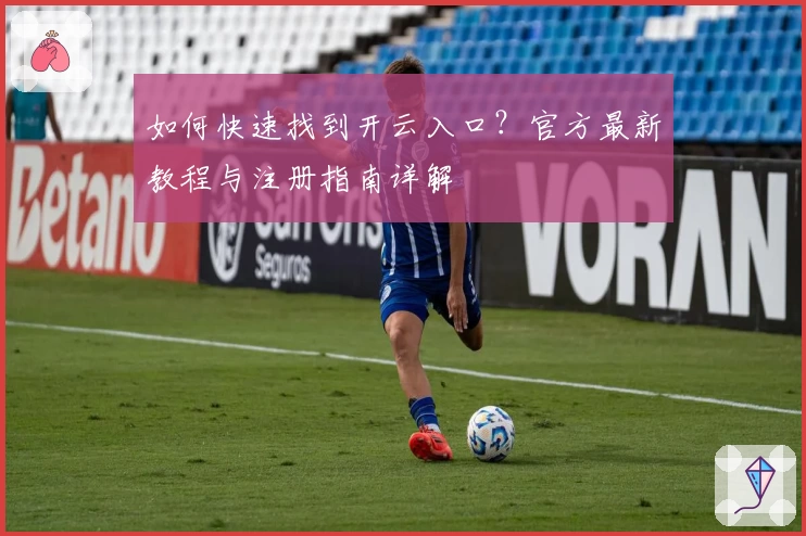 如何快速找到开云入口?官方最新教程与注册指南详解