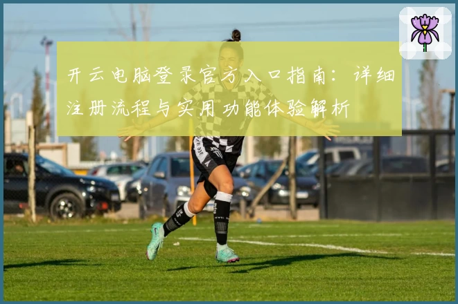 开云电脑登录官方入口指南：详细注册流程与实用功能体验解析