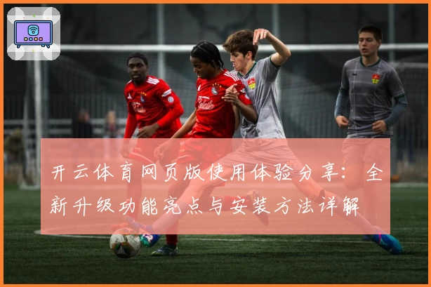 开云体育网页版使用体验分享：全新升级功能亮点与安装方法详解