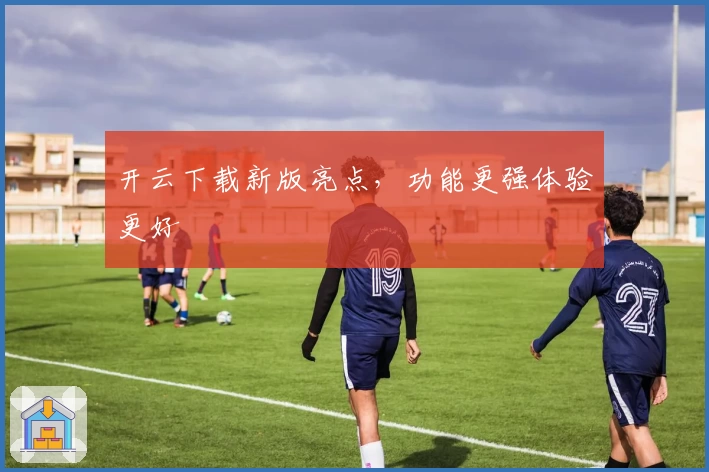 开云下载新版亮点，功能更强体验更好