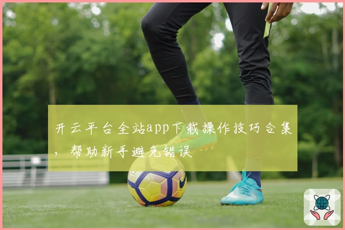 开云平台全站app下载操作技巧合集，帮助新手避免错误
