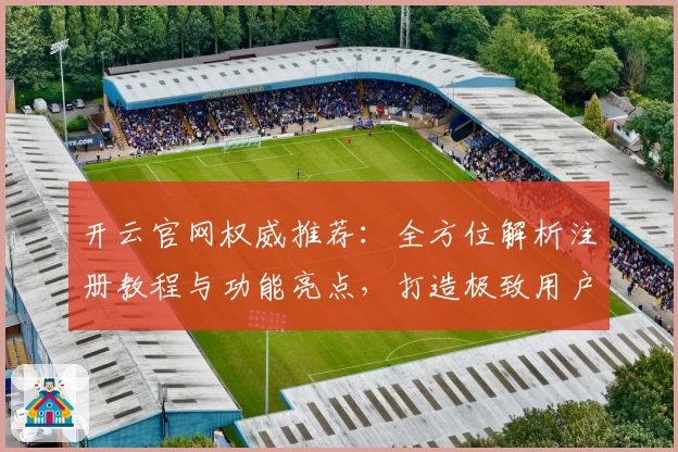 开云官网权威推荐：全方位解析注册教程与功能亮点，打造极致用户体验