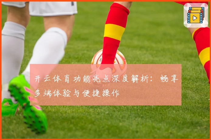 开云体育功能亮点深度解析：畅享多端体验与便捷操作