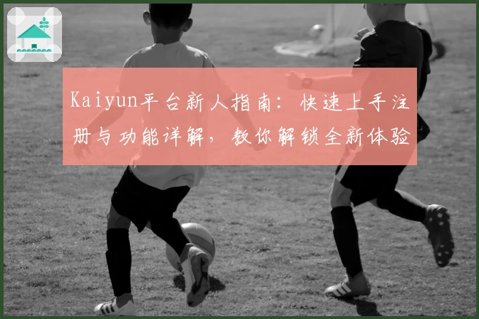 Kaiyun平台新人指南：快速上手注册与功能详解，教你解锁全新体验