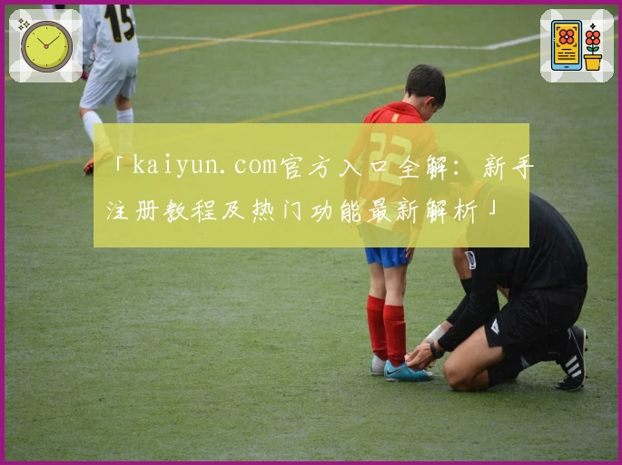 「kaiyun.com官方入口全解：新手注册教程及热门功能最新解析」