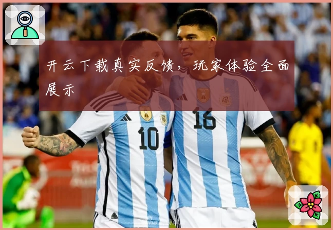 开云下载真实反馈，玩家体验全面展示