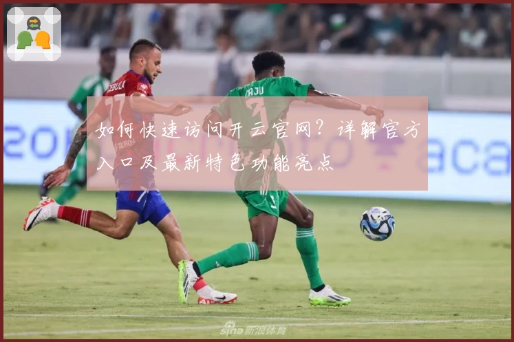 如何快速访问开云官网？详解官方入口及最新特色功能亮点