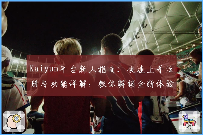 Kaiyun平台新人指南：快速上手注册与功能详解，教你解锁全新体验