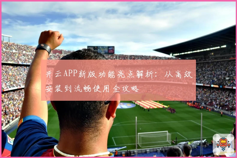 开云APP新版功能亮点解析：从高效安装到流畅使用全攻略