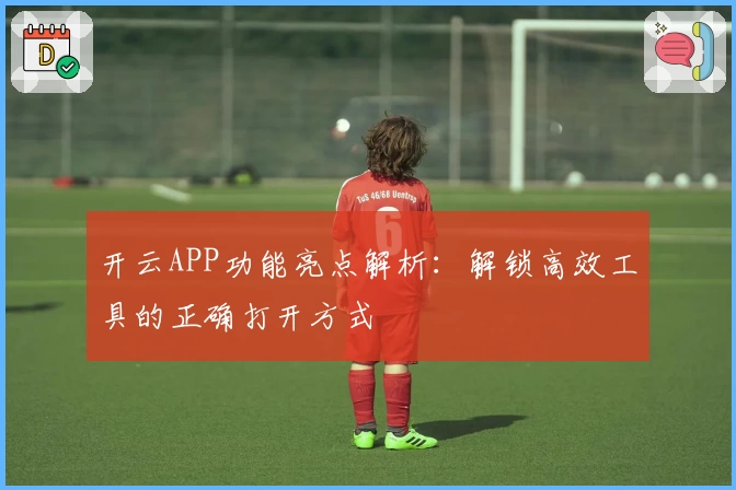 开云APP功能亮点解析：解锁高效工具的正确打开方式