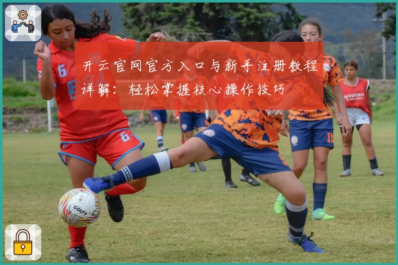 开云官网官方入口与新手注册教程详解：轻松掌握核心操作技巧