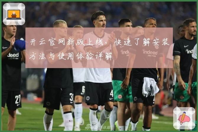 开云官网新版上线，快速了解安装方法与使用体验详解