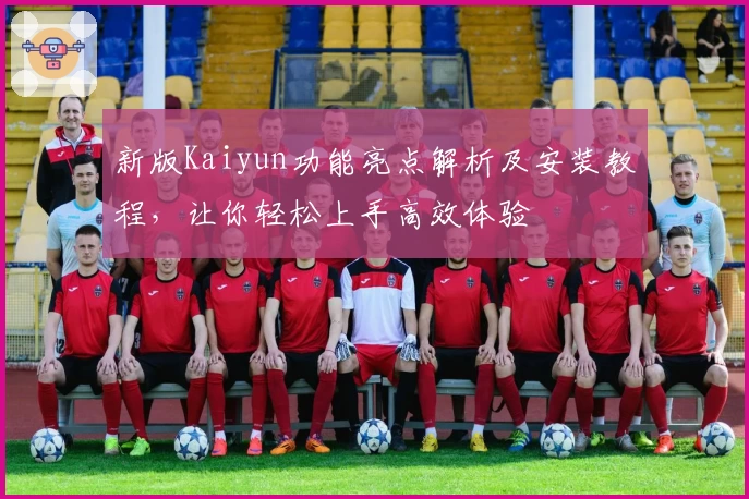 新版Kaiyun功能亮点解析及安装教程，让你轻松上手高效体验