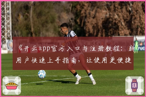 《开云app官方入口与注册教程：新用户快速上手指南，让使用更便捷！》
