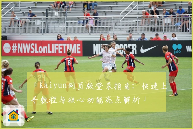 「Kaiyun网页版登录指南：快速上手教程与核心功能亮点解析」