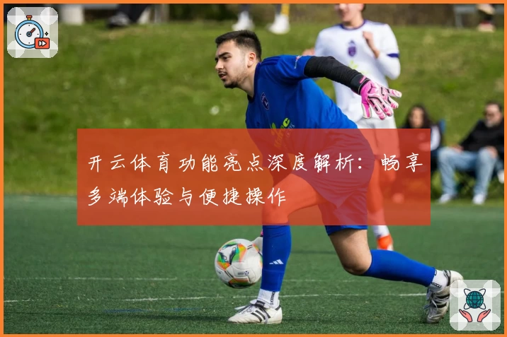开云体育功能亮点深度解析：畅享多端体验与便捷操作