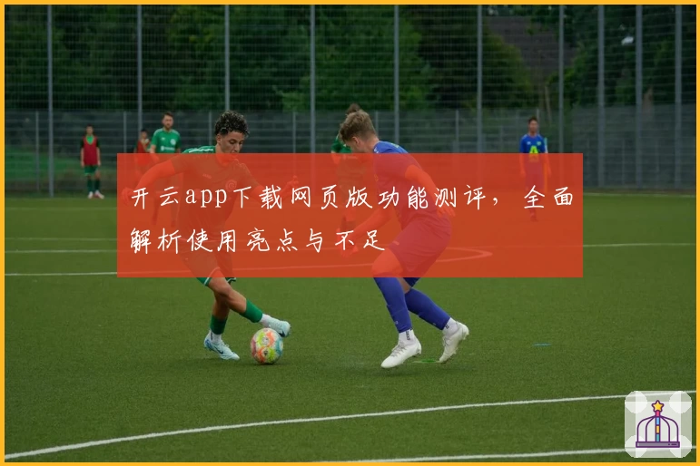 开云app下载网页版功能测评，全面解析使用亮点与不足