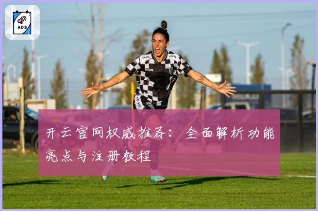 开云官网权威推荐：全面解析功能亮点与注册教程