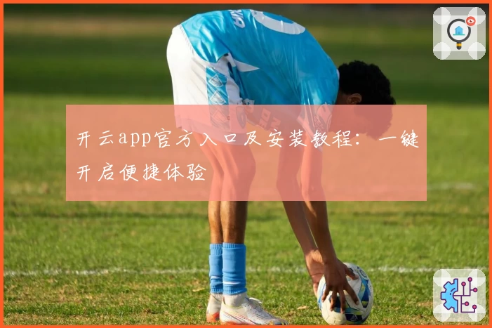 开云app官方入口及安装教程：一键开启便捷体验