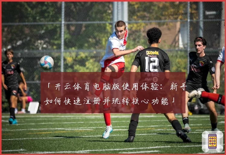 「开云体育电脑版使用体验：新手如何快速注册并玩转核心功能」
