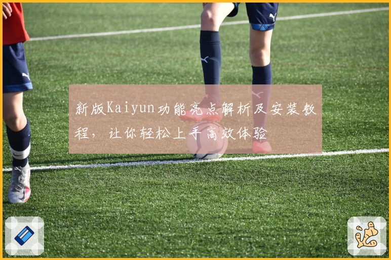 新版Kaiyun功能亮点解析及安装教程，让你轻松上手高效体验