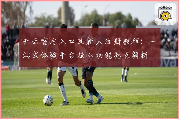 开云官方入口及新人注册教程：一站式体验平台核心功能亮点解析