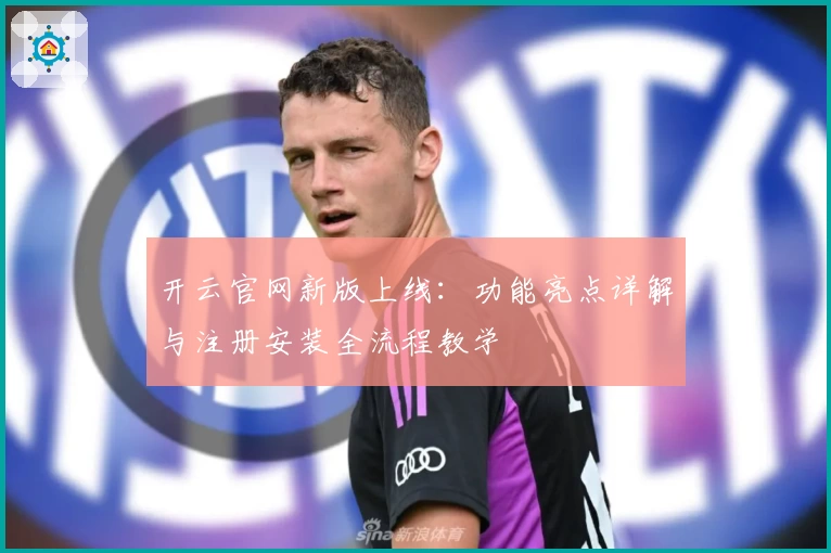 开云官网新版上线：功能亮点详解与注册安装全流程教学