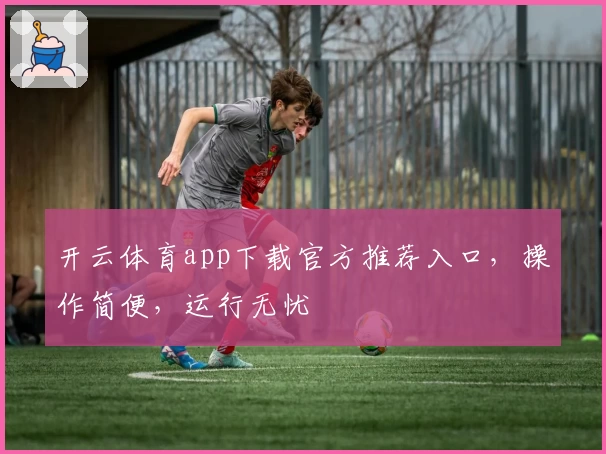 开云体育app下载官方推荐入口，操作简便，运行无忧