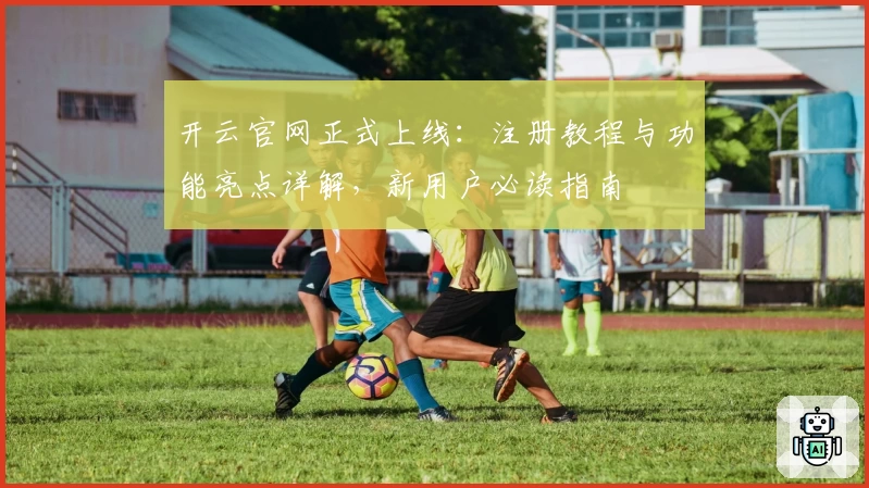 开云官网正式上线：注册教程与功能亮点详解，新用户必读指南