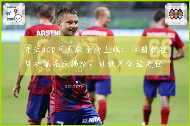 开云app网页版全新上线：注册教程与功能亮点揭秘，让使用体验更轻松