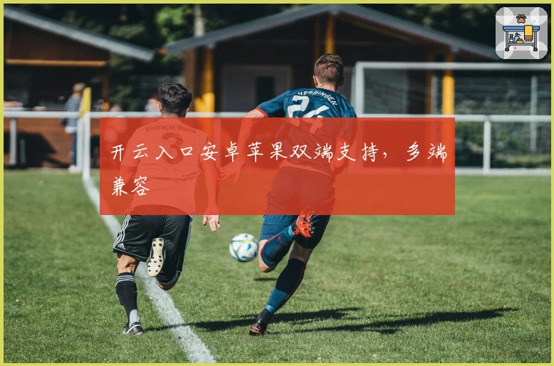 开云入口安卓苹果双端支持，多端兼容