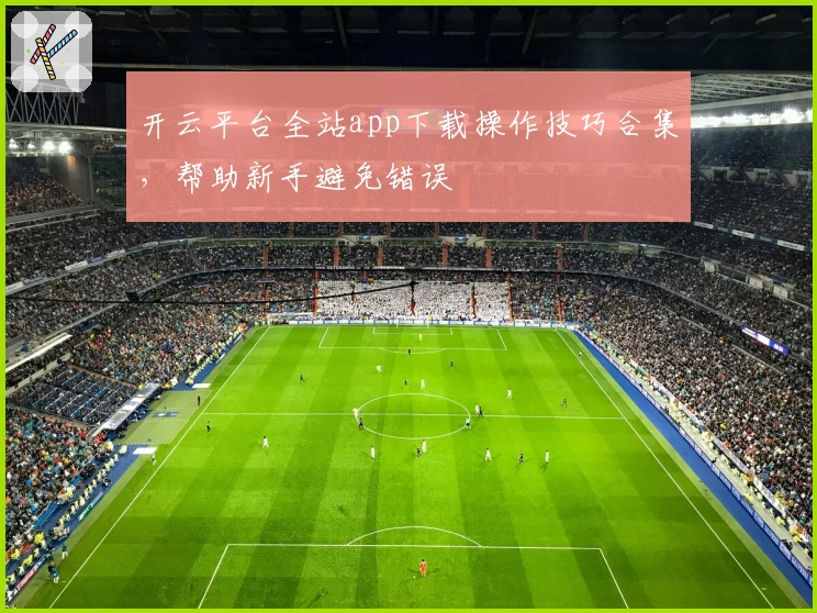 开云平台全站app下载操作技巧合集，帮助新手避免错误