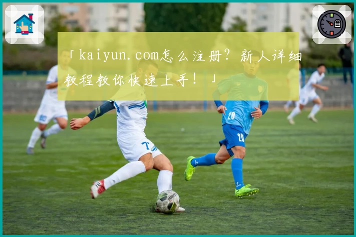 「kaiyun.com怎么注册？新人详细教程教你快速上手！」