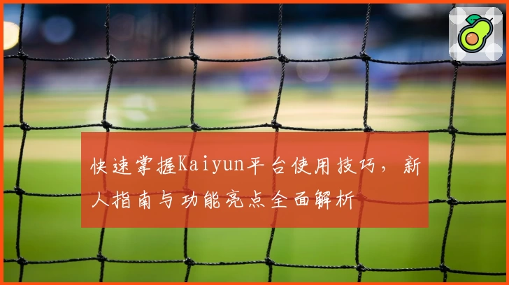 快速掌握Kaiyun平台使用技巧，新人指南与功能亮点全面解析