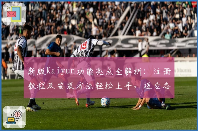 新版Kaiyun功能亮点全解析：注册教程及安装方法轻松上手，适合各类用户的使用体验分享