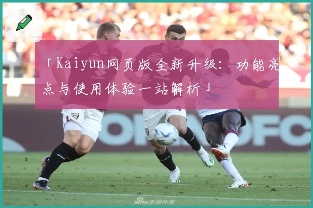 「Kaiyun网页版全新升级：功能亮点与使用体验一站解析」