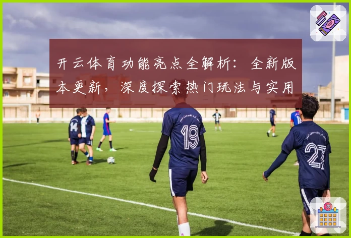 开云体育功能亮点全解析：全新版本更新，深度探索热门玩法与实用小技巧