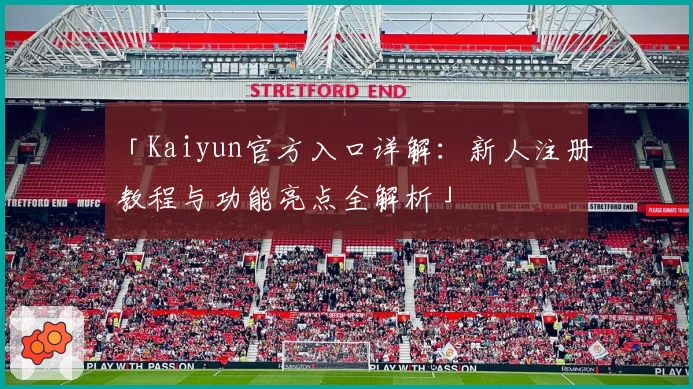 「Kaiyun官方入口详解：新人注册教程与功能亮点全解析」