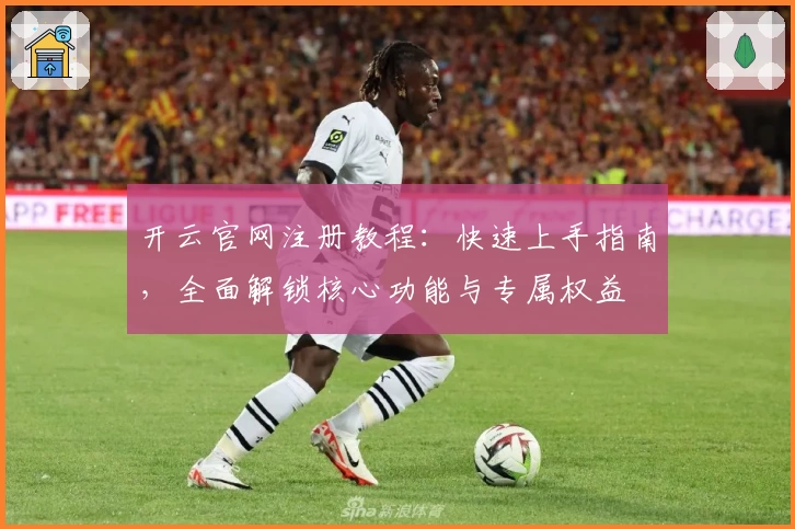 开云官网注册教程：快速上手指南，全面解锁核心功能与专属权益