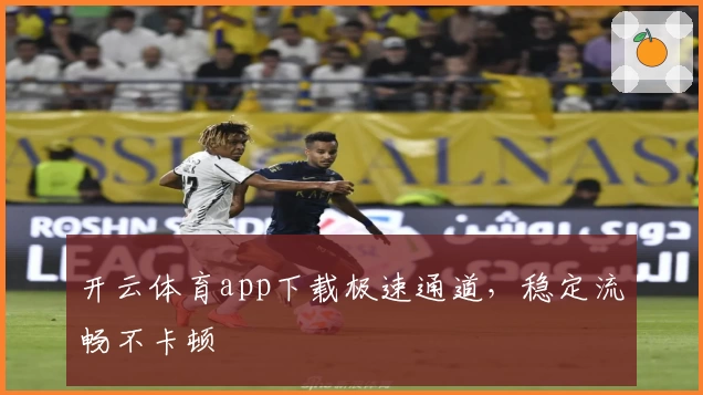 开云体育app下载极速通道，稳定流畅不卡顿
