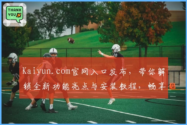 Kaiyun.com官网入口发布，带你解锁全新功能亮点与安装教程，畅享极速体验的使用指南