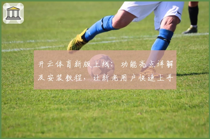 开云体育新版上线：功能亮点详解及安装教程，让新老用户快速上手